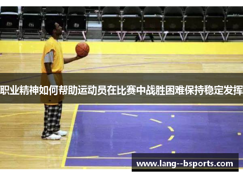 职业精神如何帮助运动员在比赛中战胜困难保持稳定发挥 职业精神如何帮助运动员在比赛中战胜困难保持稳定发挥