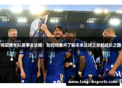 英超青年队赛事全攻略：如何观看并了解未来足球之星的成长之路
