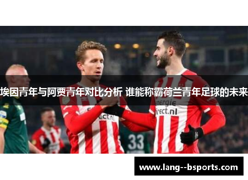 埃因青年与阿贾青年对比分析 谁能称霸荷兰青年足球的未来