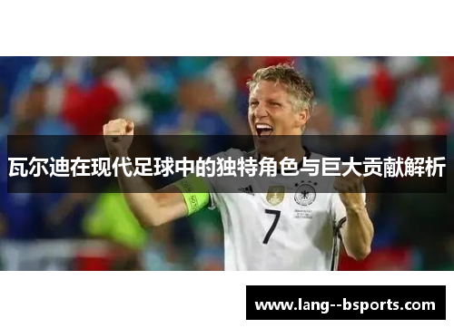瓦尔迪在现代足球中的独特角色与巨大贡献解析 瓦尔迪在现代足球中的独特角色与巨大贡献解析