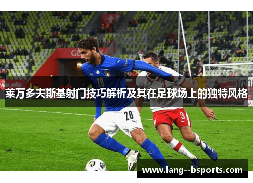 莱万多夫斯基射门技巧解析及其在足球场上的独特风格 莱万多夫斯基射门技巧解析及其在足球场上的独特风格