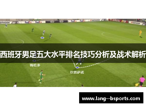 西班牙男足五大水平排名技巧分析及战术解析 西班牙男足五大水平排名技巧分析及战术解析