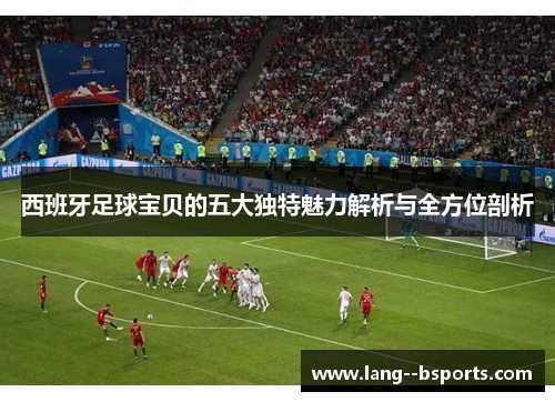 西班牙足球宝贝的五大独特魅力解析与全方位剖析