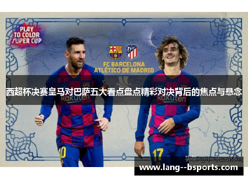 西超杯决赛皇马对巴萨五大看点盘点精彩对决背后的焦点与悬念 西超杯决赛皇马对巴萨五大看点盘点精彩对决背后的焦点与悬念