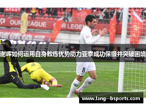 谢晖如何运用自身教练优势助力亚泰成功保级并突破困境