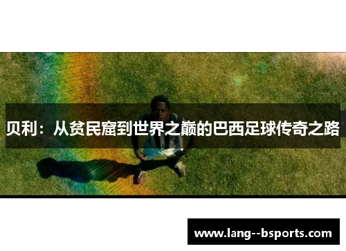 贝利：从贫民窟到世界之巅的巴西足球传奇之路