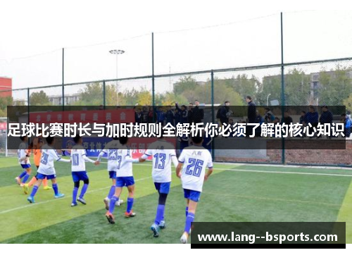 足球比赛时长与加时规则全解析你必须了解的核心知识