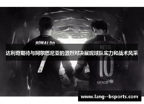 达利奇期待与阿尔巴尼亚的激烈对决展现球队实力和战术风采