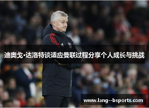 迪奥戈·达洛特谈适应曼联过程分享个人成长与挑战