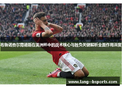 布鲁诺费尔南德斯在美洲杯中的战术核心与胜负关键解析全面作用深度 布鲁诺费尔南德斯在美洲杯中的战术核心与胜负关键解析全面作用深度