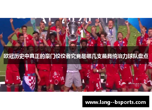 欧冠历史中真正的豪门佼佼者究竟是哪几支最具统治力球队盘点 欧冠历史中真正的豪门佼佼者究竟是哪几支最具统治力球队盘点