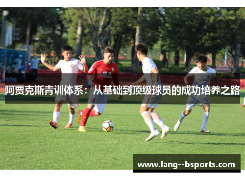 阿贾克斯青训体系：从基础到顶级球员的成功培养之路