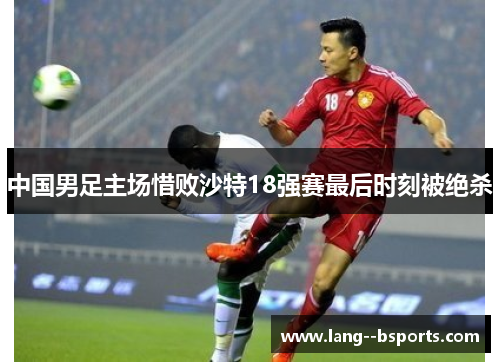 中国男足主场惜败沙特18强赛最后时刻被绝杀