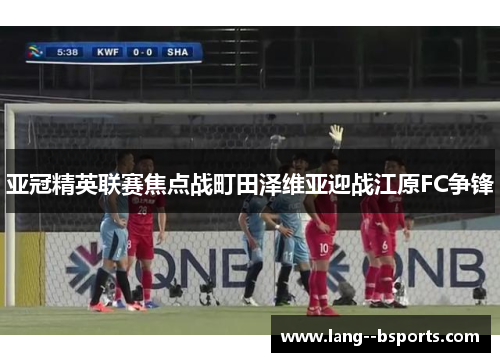 亚冠精英联赛焦点战町田泽维亚迎战江原FC争锋