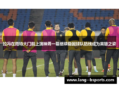 拉冯在南特大门前上演神勇一幕继续稳固球队防线成为英雄之姿 拉冯在南特大门前上演神勇一幕继续稳固球队防线成为英雄之姿