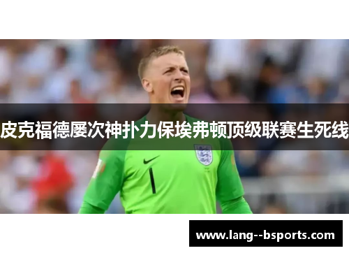 皮克福德屡次神扑力保埃弗顿顶级联赛生死线 皮克福德屡次神扑力保埃弗顿顶级联赛生死线