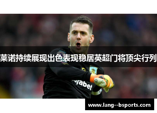 莱诺持续展现出色表现稳居英超门将顶尖行列 莱诺持续展现出色表现稳居英超门将顶尖行列