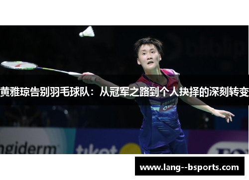 黄雅琼告别羽毛球队:从冠军之路到个人抉择的深刻转变 黄雅琼告别羽毛球队:从冠军之路到个人抉择的深刻转变