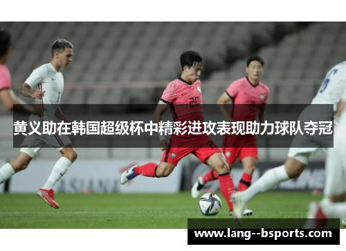黄义助在韩国超级杯中精彩进攻表现助力球队夺冠 黄义助在韩国超级杯中精彩进攻表现助力球队夺冠