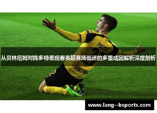从贝林厄姆对阵多特表现看英超赛场低迷的多重成因解析深度剖析