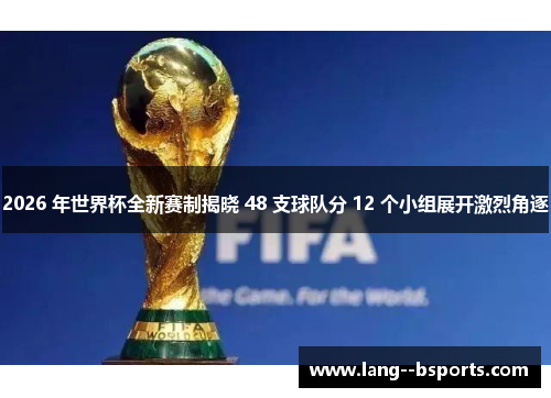 2026 年世界杯全新赛制揭晓 48 支球队分 12 个小组展开激烈角逐 2026 年世界杯全新赛制揭晓 48 支球队分 12 个小组展开激烈角逐