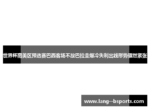 世界杯南美区预选赛巴西客场不敌巴拉圭爆冷失利出线形势骤然紧张 世界杯南美区预选赛巴西客场不敌巴拉圭爆冷失利出线形势骤然紧张